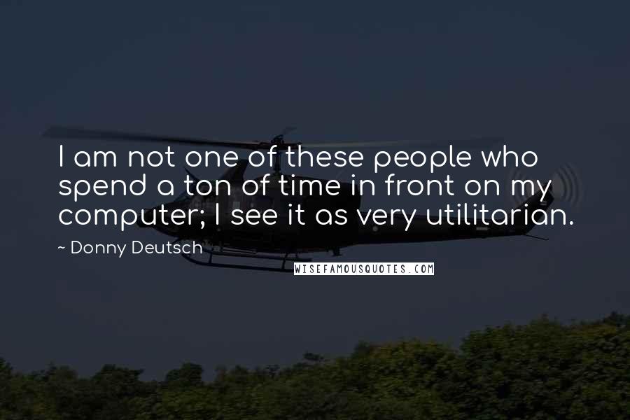 Donny Deutsch Quotes: I am not one of these people who spend a ton of time in front on my computer; I see it as very utilitarian.