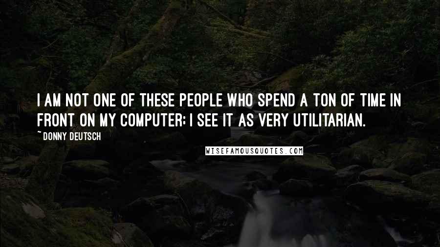 Donny Deutsch Quotes: I am not one of these people who spend a ton of time in front on my computer; I see it as very utilitarian.