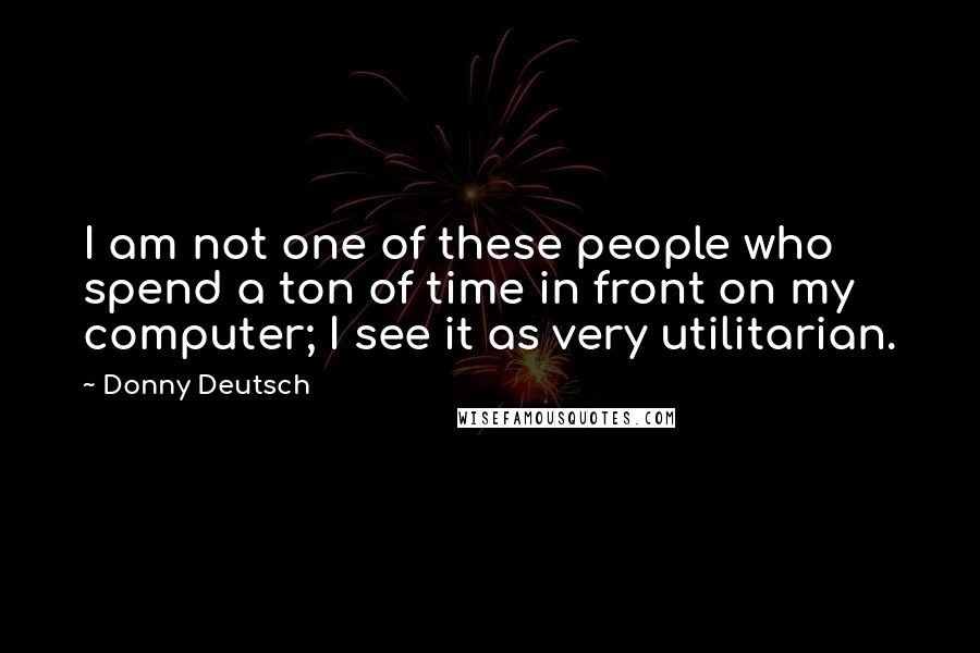 Donny Deutsch Quotes: I am not one of these people who spend a ton of time in front on my computer; I see it as very utilitarian.