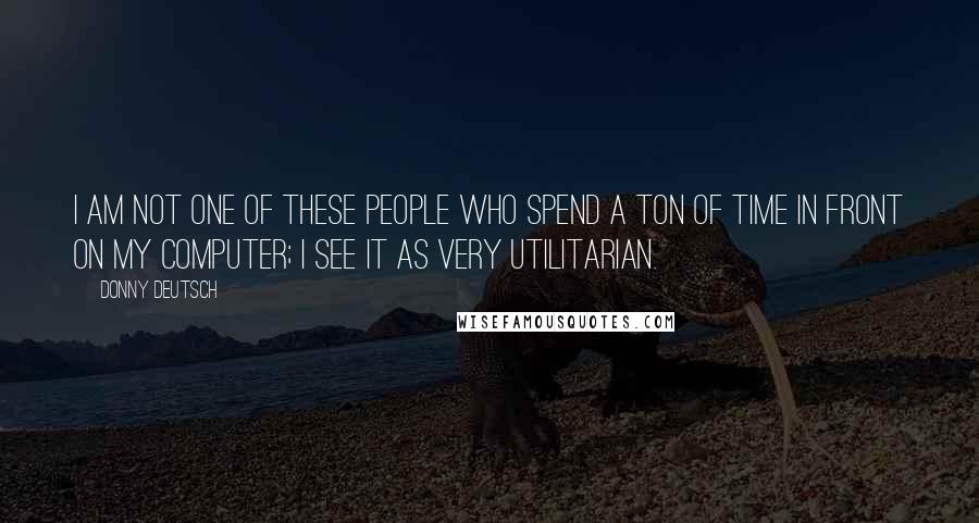 Donny Deutsch Quotes: I am not one of these people who spend a ton of time in front on my computer; I see it as very utilitarian.