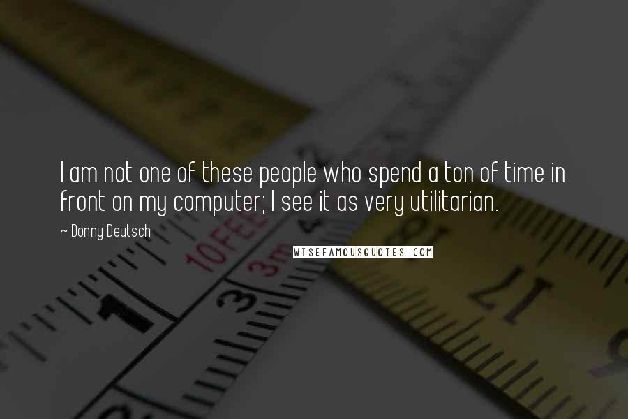 Donny Deutsch Quotes: I am not one of these people who spend a ton of time in front on my computer; I see it as very utilitarian.