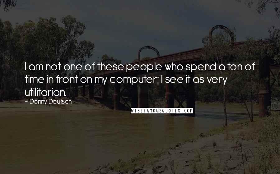Donny Deutsch Quotes: I am not one of these people who spend a ton of time in front on my computer; I see it as very utilitarian.