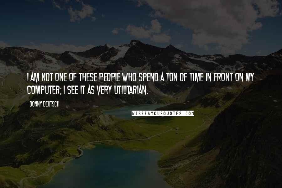 Donny Deutsch Quotes: I am not one of these people who spend a ton of time in front on my computer; I see it as very utilitarian.