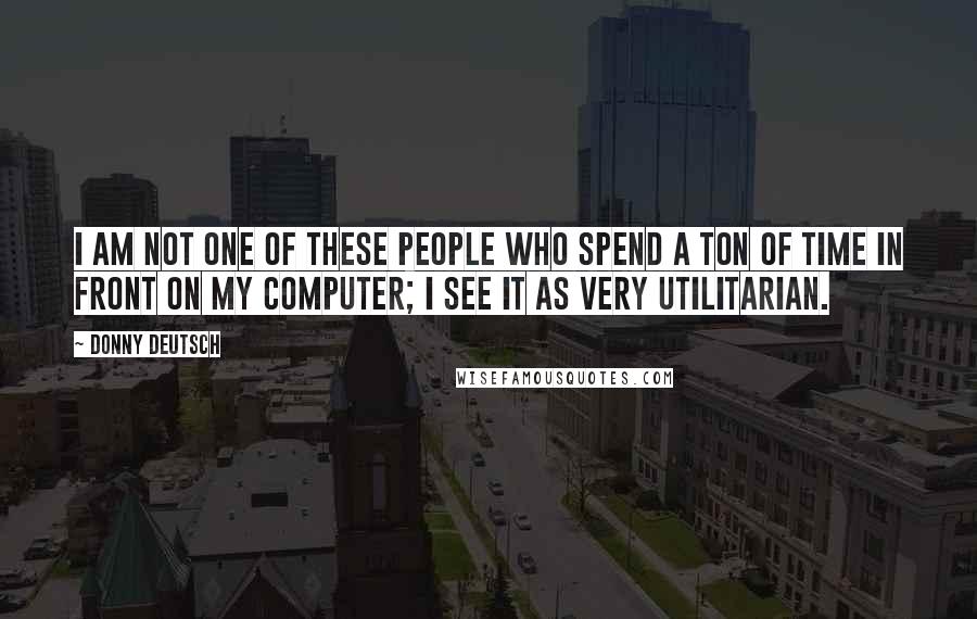 Donny Deutsch Quotes: I am not one of these people who spend a ton of time in front on my computer; I see it as very utilitarian.