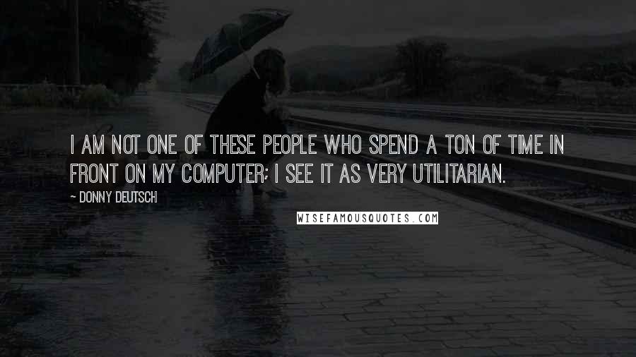 Donny Deutsch Quotes: I am not one of these people who spend a ton of time in front on my computer; I see it as very utilitarian.