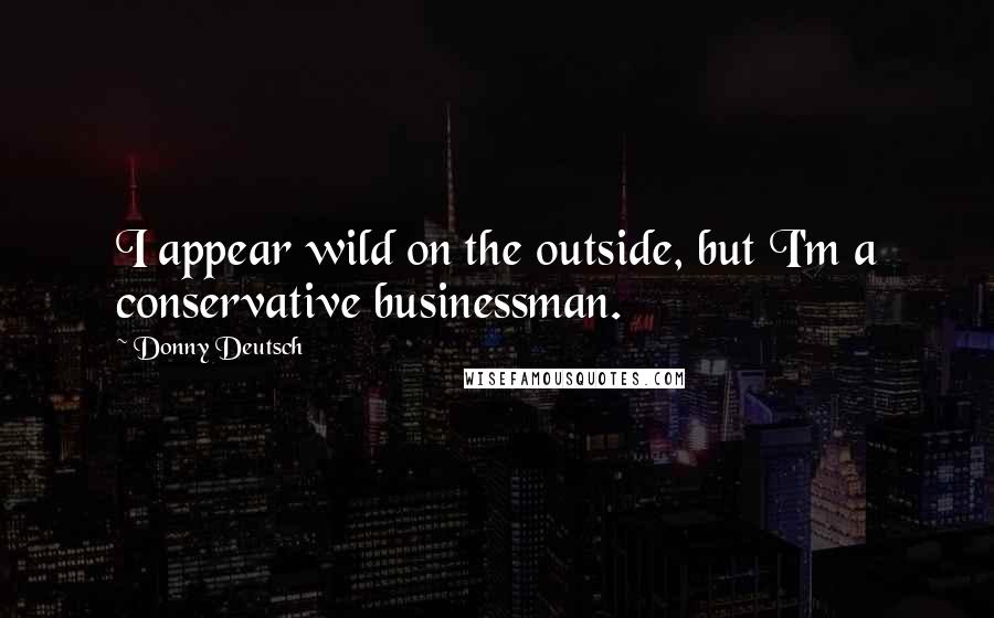 Donny Deutsch Quotes: I appear wild on the outside, but I'm a conservative businessman.