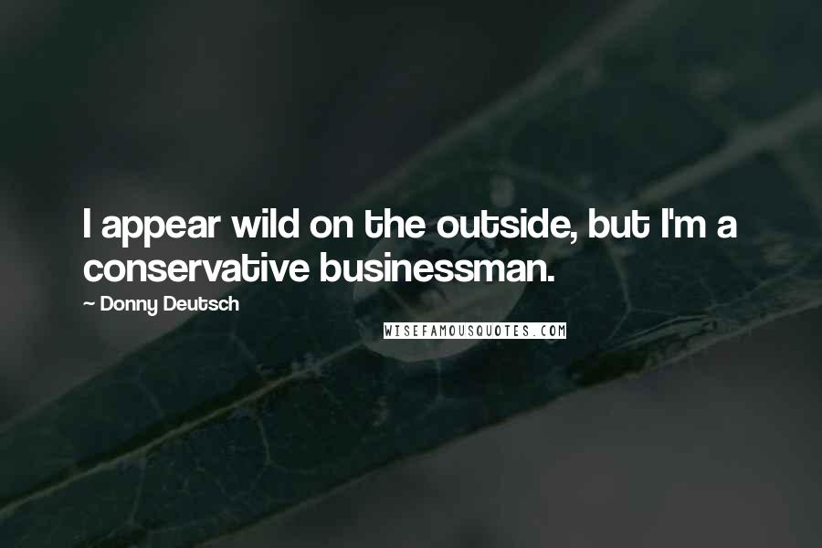 Donny Deutsch Quotes: I appear wild on the outside, but I'm a conservative businessman.