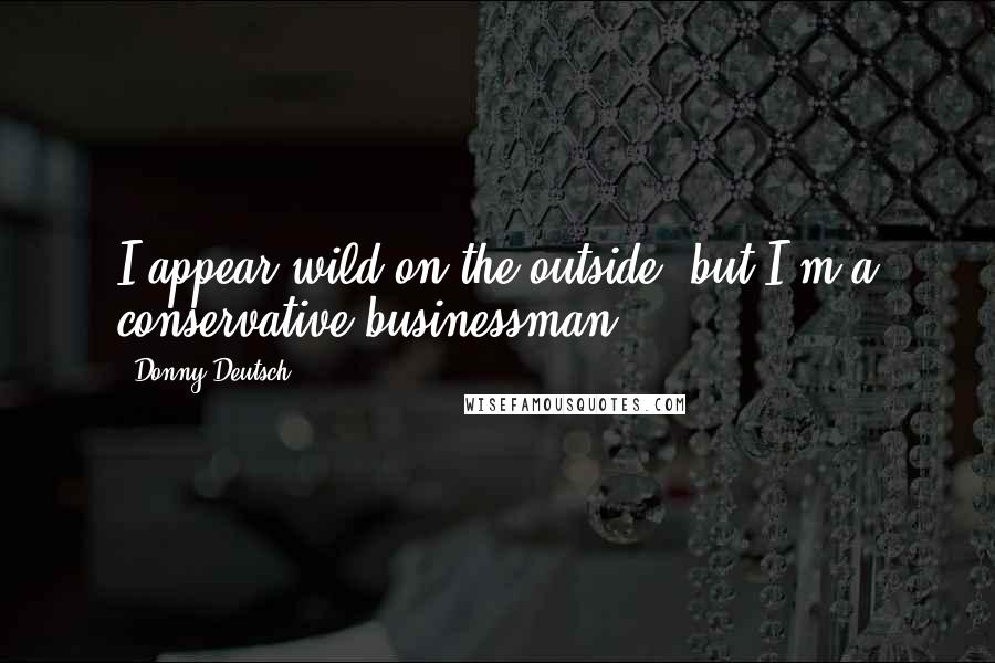Donny Deutsch Quotes: I appear wild on the outside, but I'm a conservative businessman.