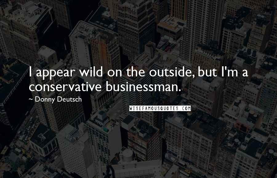 Donny Deutsch Quotes: I appear wild on the outside, but I'm a conservative businessman.
