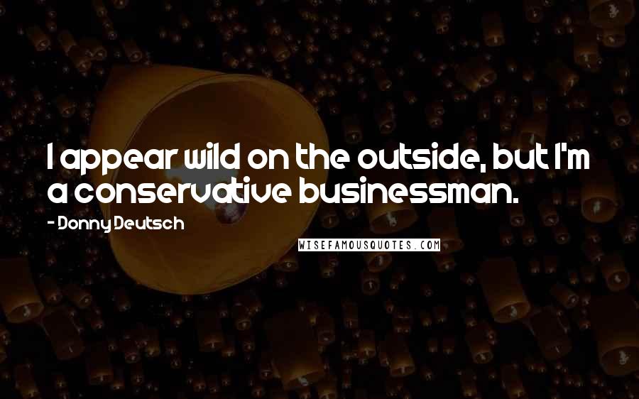 Donny Deutsch Quotes: I appear wild on the outside, but I'm a conservative businessman.