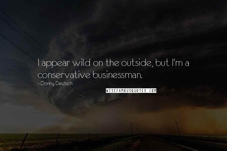 Donny Deutsch Quotes: I appear wild on the outside, but I'm a conservative businessman.