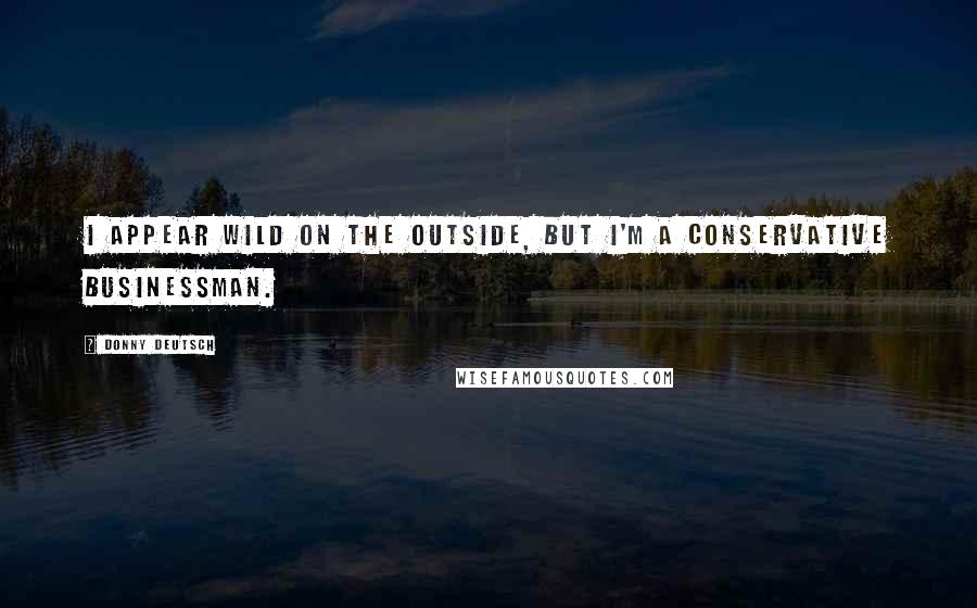 Donny Deutsch Quotes: I appear wild on the outside, but I'm a conservative businessman.