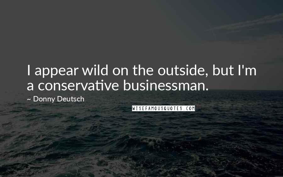 Donny Deutsch Quotes: I appear wild on the outside, but I'm a conservative businessman.