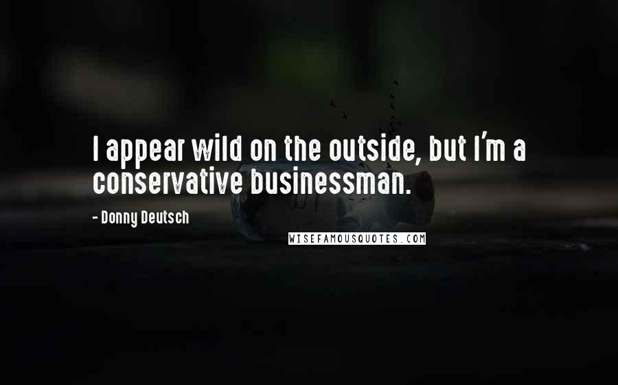 Donny Deutsch Quotes: I appear wild on the outside, but I'm a conservative businessman.