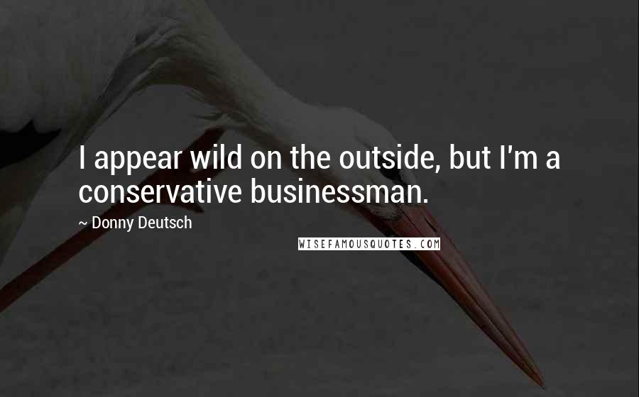 Donny Deutsch Quotes: I appear wild on the outside, but I'm a conservative businessman.