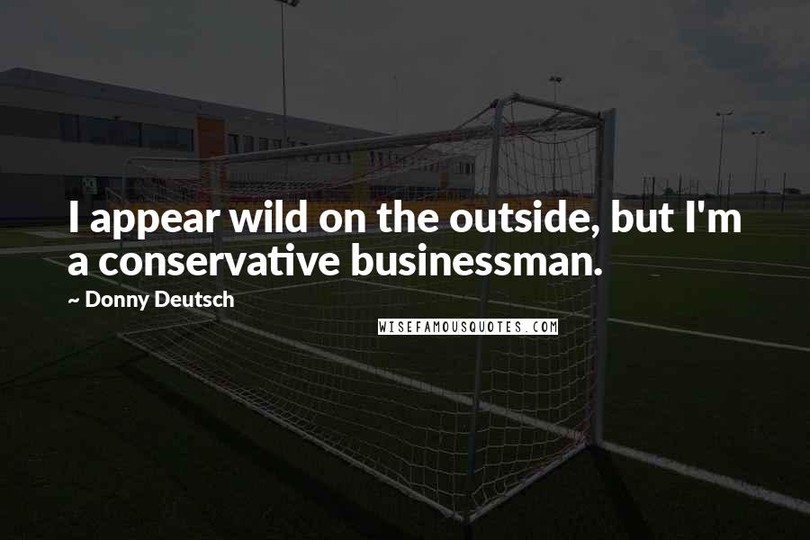Donny Deutsch Quotes: I appear wild on the outside, but I'm a conservative businessman.