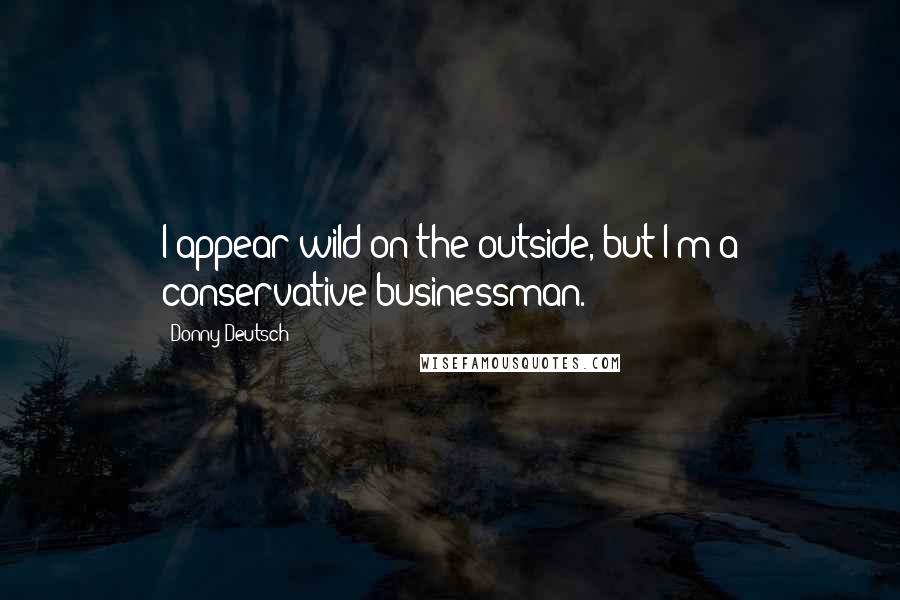 Donny Deutsch Quotes: I appear wild on the outside, but I'm a conservative businessman.