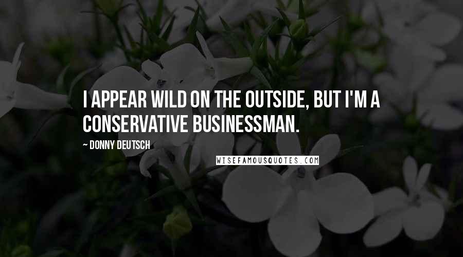 Donny Deutsch Quotes: I appear wild on the outside, but I'm a conservative businessman.