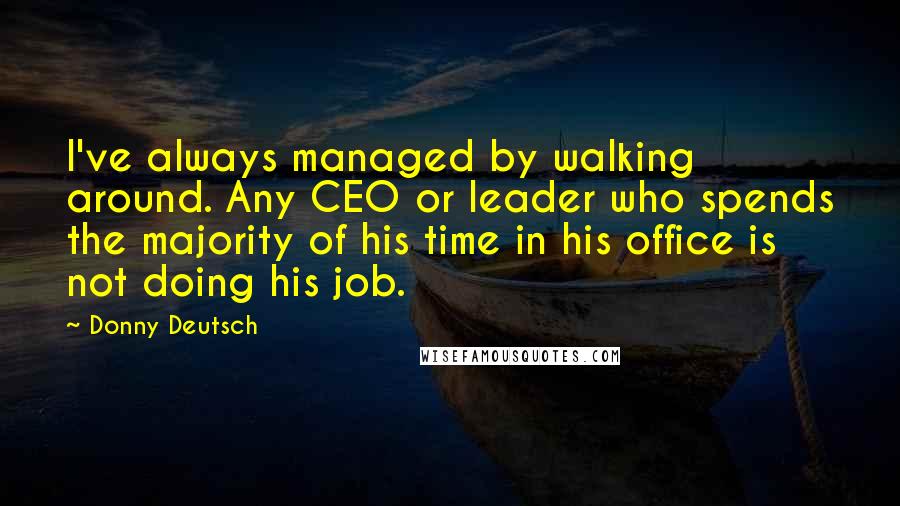 Donny Deutsch Quotes: I've always managed by walking around. Any CEO or leader who spends the majority of his time in his office is not doing his job.