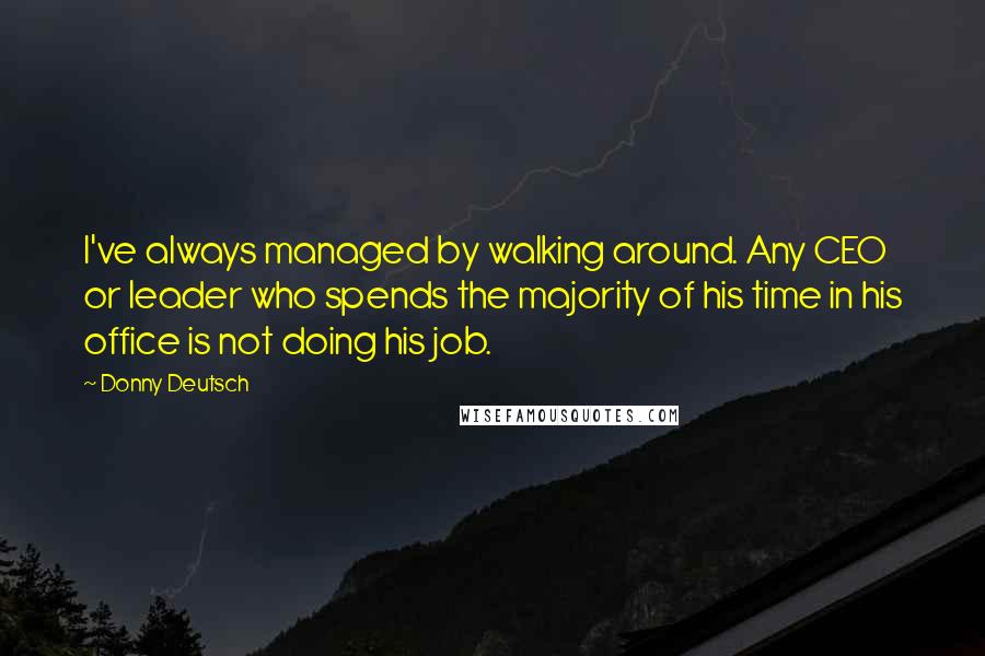 Donny Deutsch Quotes: I've always managed by walking around. Any CEO or leader who spends the majority of his time in his office is not doing his job.