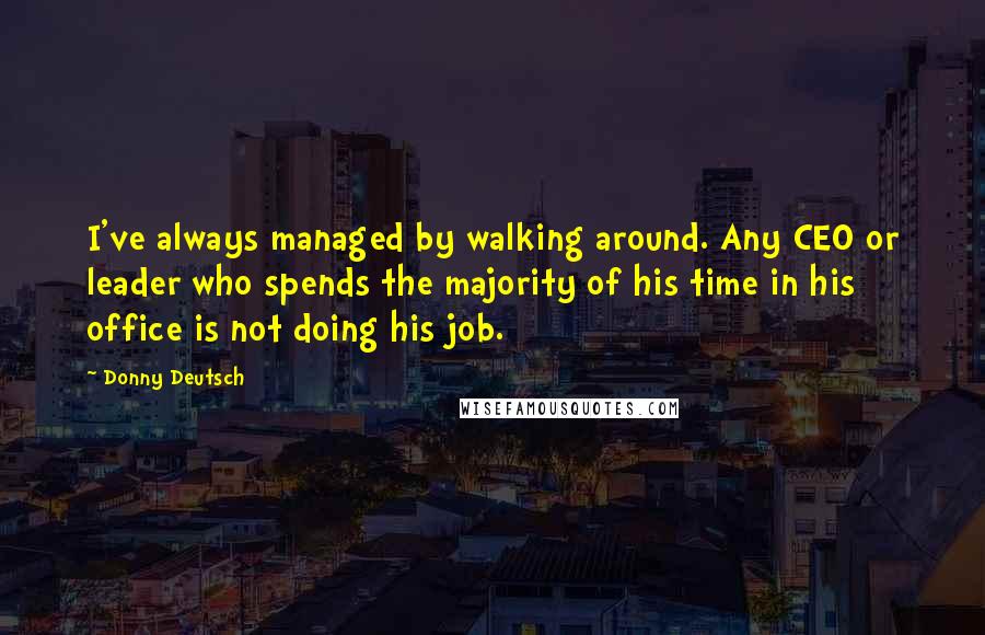 Donny Deutsch Quotes: I've always managed by walking around. Any CEO or leader who spends the majority of his time in his office is not doing his job.