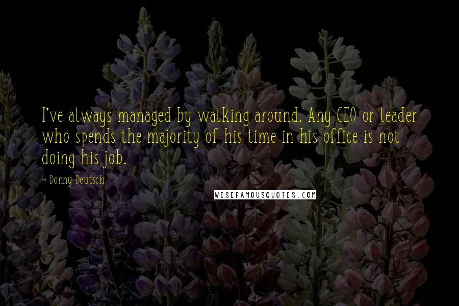 Donny Deutsch Quotes: I've always managed by walking around. Any CEO or leader who spends the majority of his time in his office is not doing his job.