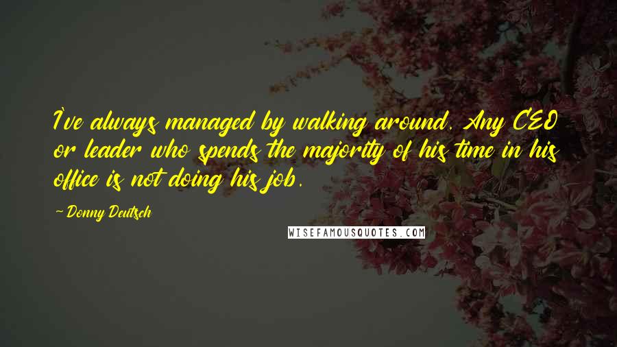 Donny Deutsch Quotes: I've always managed by walking around. Any CEO or leader who spends the majority of his time in his office is not doing his job.