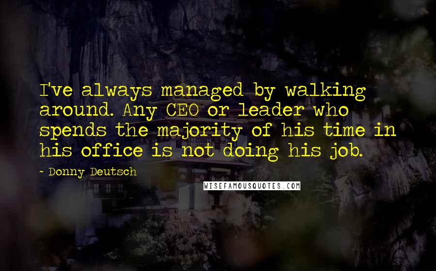 Donny Deutsch Quotes: I've always managed by walking around. Any CEO or leader who spends the majority of his time in his office is not doing his job.