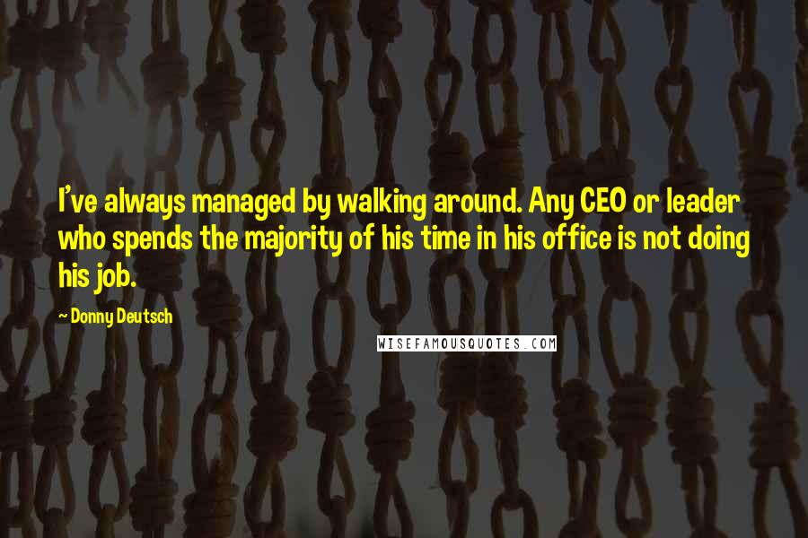 Donny Deutsch Quotes: I've always managed by walking around. Any CEO or leader who spends the majority of his time in his office is not doing his job.