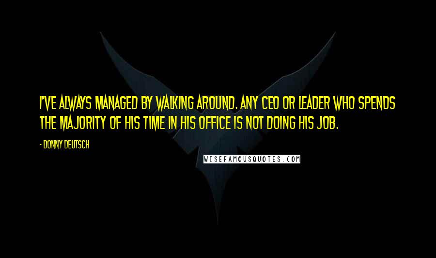 Donny Deutsch Quotes: I've always managed by walking around. Any CEO or leader who spends the majority of his time in his office is not doing his job.