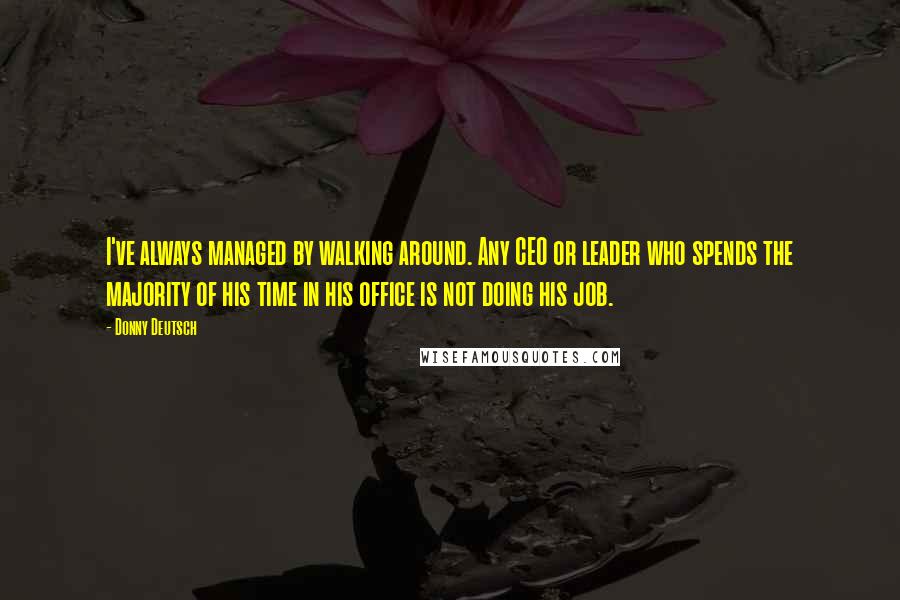 Donny Deutsch Quotes: I've always managed by walking around. Any CEO or leader who spends the majority of his time in his office is not doing his job.