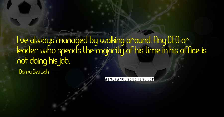 Donny Deutsch Quotes: I've always managed by walking around. Any CEO or leader who spends the majority of his time in his office is not doing his job.