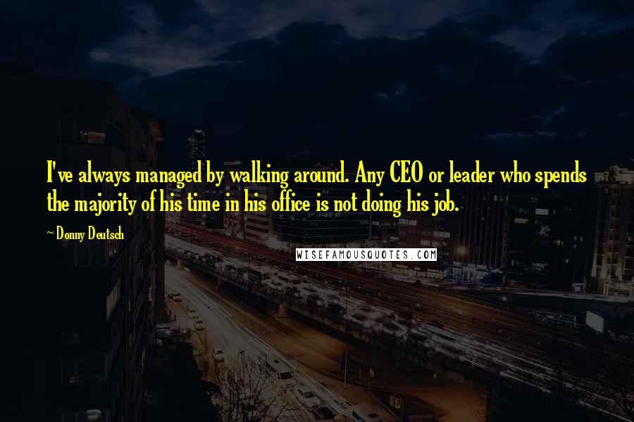 Donny Deutsch Quotes: I've always managed by walking around. Any CEO or leader who spends the majority of his time in his office is not doing his job.