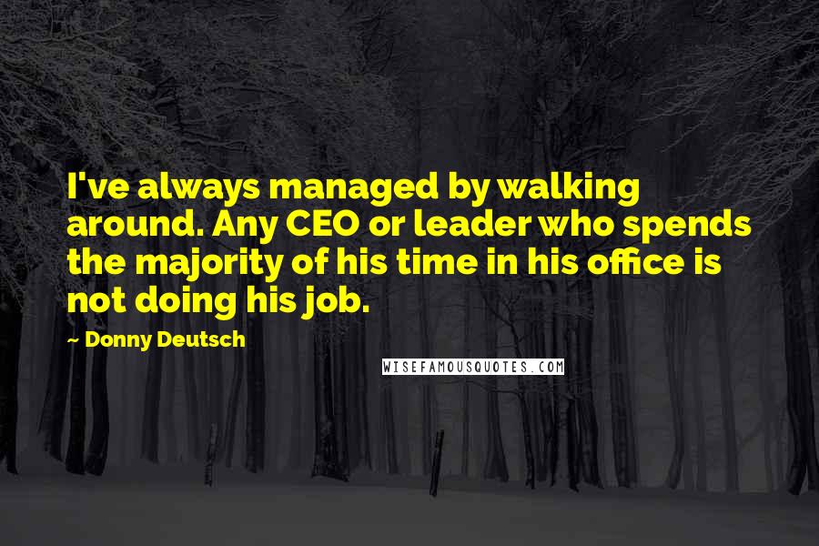 Donny Deutsch Quotes: I've always managed by walking around. Any CEO or leader who spends the majority of his time in his office is not doing his job.