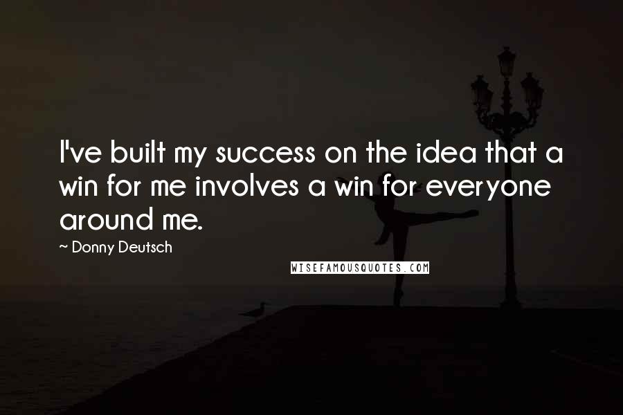Donny Deutsch Quotes: I've built my success on the idea that a win for me involves a win for everyone around me.