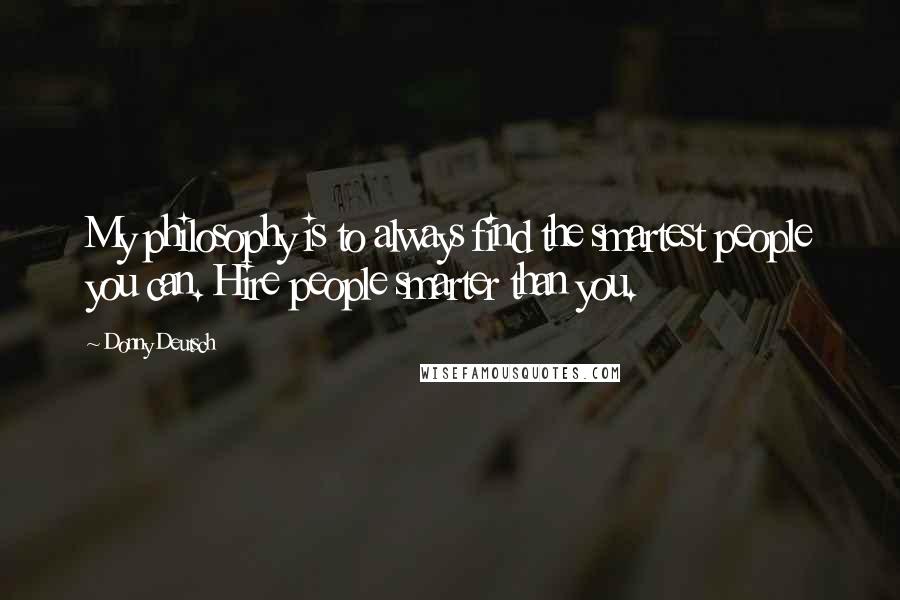 Donny Deutsch Quotes: My philosophy is to always find the smartest people you can. Hire people smarter than you.