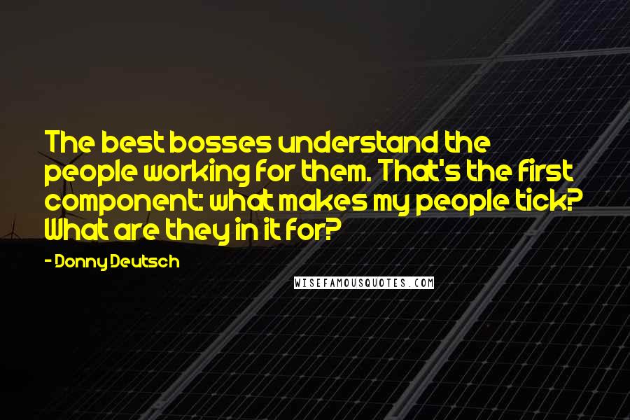 Donny Deutsch Quotes: The best bosses understand the people working for them. That's the first component: what makes my people tick? What are they in it for?