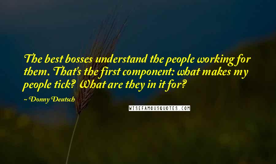 Donny Deutsch Quotes: The best bosses understand the people working for them. That's the first component: what makes my people tick? What are they in it for?