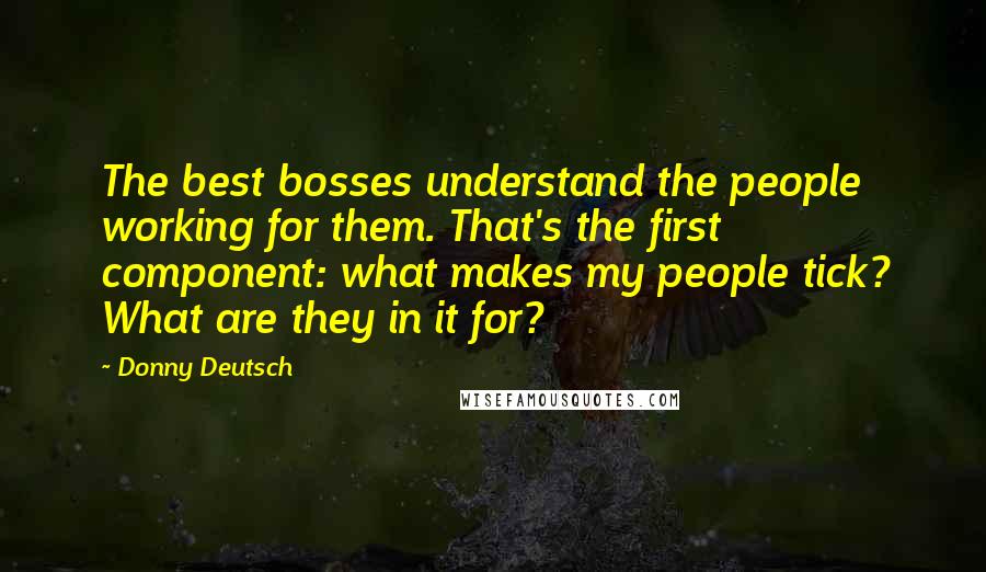 Donny Deutsch Quotes: The best bosses understand the people working for them. That's the first component: what makes my people tick? What are they in it for?