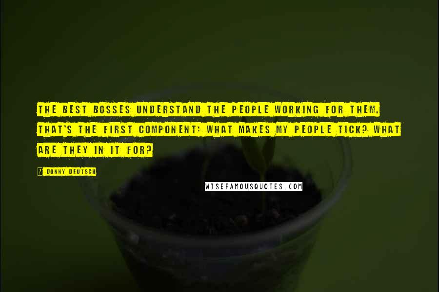 Donny Deutsch Quotes: The best bosses understand the people working for them. That's the first component: what makes my people tick? What are they in it for?