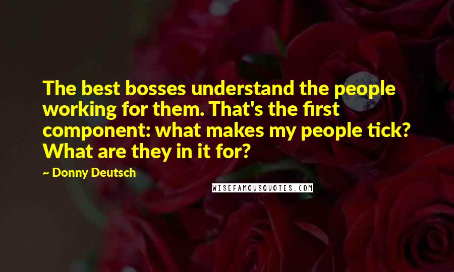 Donny Deutsch Quotes: The best bosses understand the people working for them. That's the first component: what makes my people tick? What are they in it for?