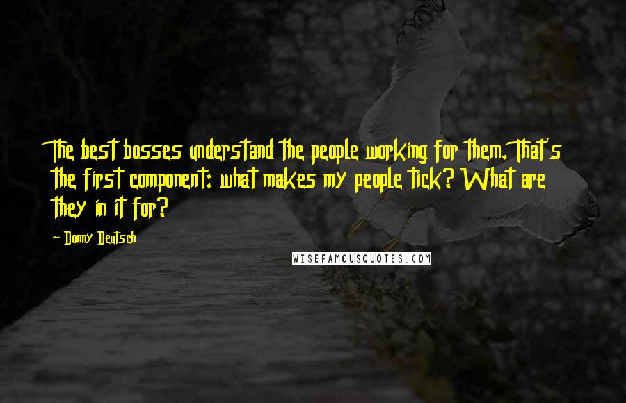 Donny Deutsch Quotes: The best bosses understand the people working for them. That's the first component: what makes my people tick? What are they in it for?