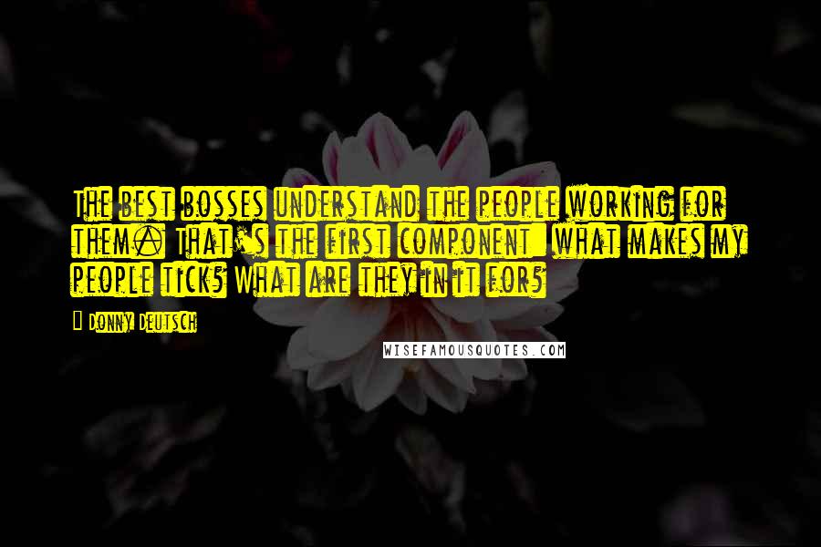 Donny Deutsch Quotes: The best bosses understand the people working for them. That's the first component: what makes my people tick? What are they in it for?