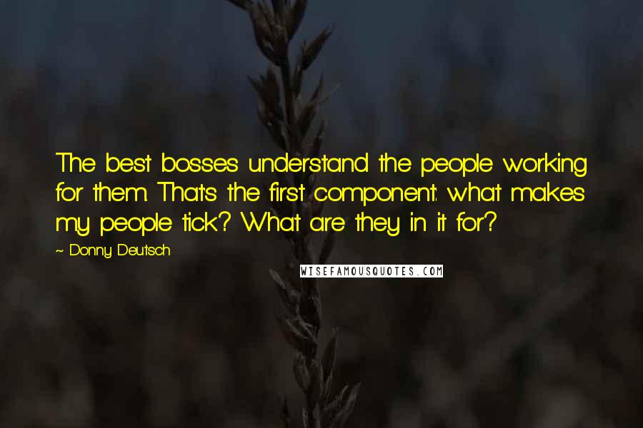 Donny Deutsch Quotes: The best bosses understand the people working for them. That's the first component: what makes my people tick? What are they in it for?
