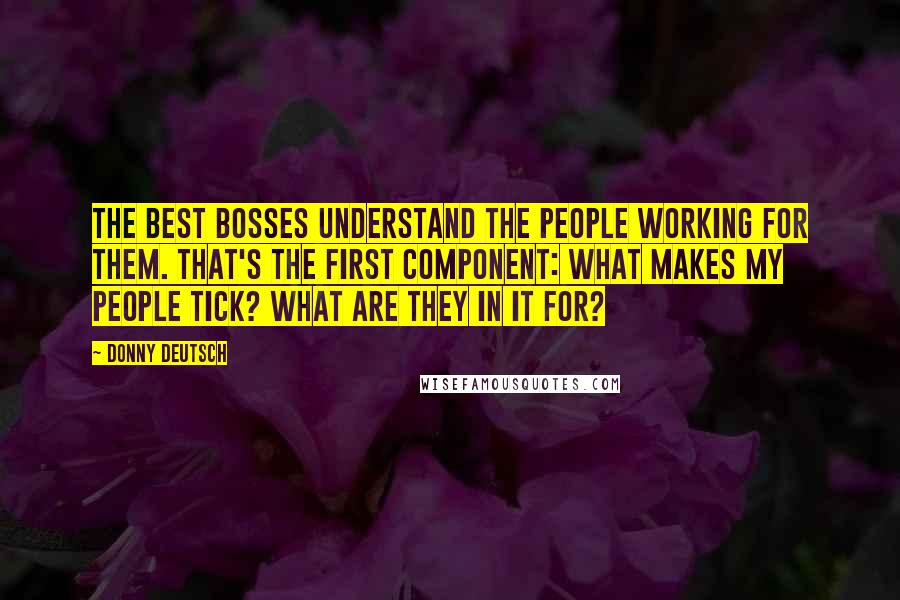 Donny Deutsch Quotes: The best bosses understand the people working for them. That's the first component: what makes my people tick? What are they in it for?