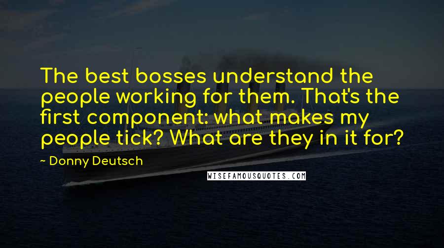 Donny Deutsch Quotes: The best bosses understand the people working for them. That's the first component: what makes my people tick? What are they in it for?