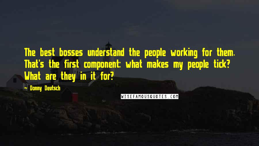 Donny Deutsch Quotes: The best bosses understand the people working for them. That's the first component: what makes my people tick? What are they in it for?