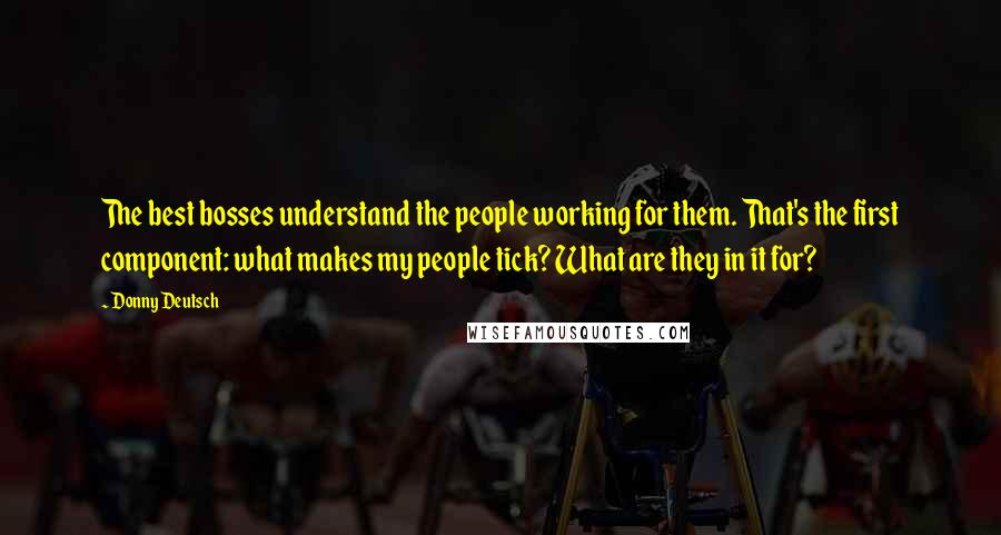 Donny Deutsch Quotes: The best bosses understand the people working for them. That's the first component: what makes my people tick? What are they in it for?