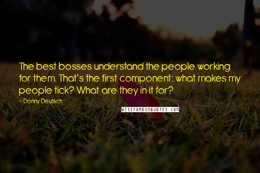 Donny Deutsch Quotes: The best bosses understand the people working for them. That's the first component: what makes my people tick? What are they in it for?