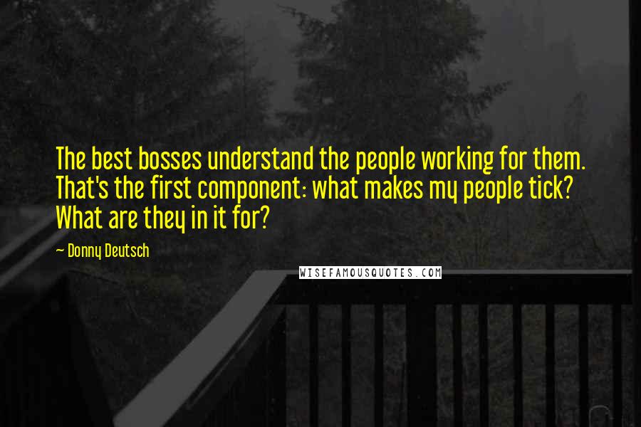 Donny Deutsch Quotes: The best bosses understand the people working for them. That's the first component: what makes my people tick? What are they in it for?